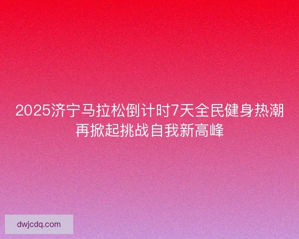 2025济宁马拉松倒计时7天全民健身热潮再掀起挑战自我新高峰