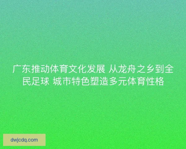 广东推动体育文化发展 从龙舟之乡到全民足球 城市特色塑造多元体育性格