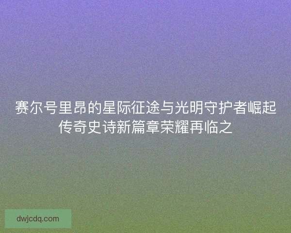 赛尔号里昂的星际征途与光明守护者崛起传奇史诗新篇章荣耀再临之