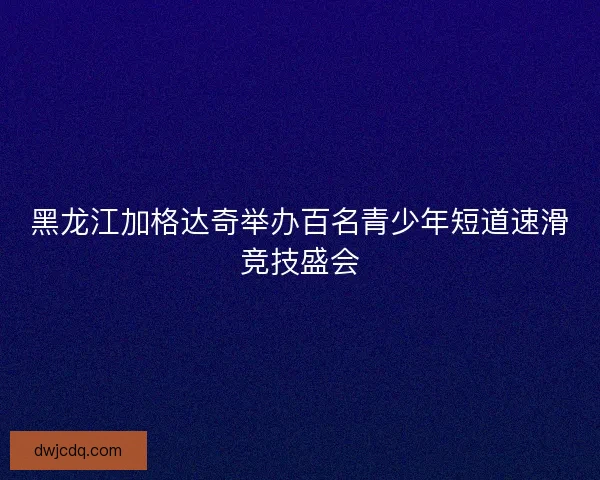黑龙江加格达奇举办百名青少年短道速滑竞技盛会