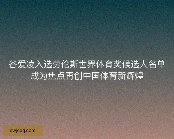 谷爱凌入选劳伦斯世界体育奖候选人名单成为焦点再创中国体育新辉煌