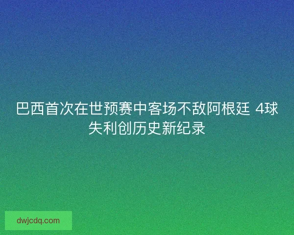 巴西首次在世预赛中客场不敌阿根廷 4球失利创历史新纪录