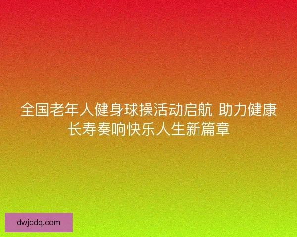 全国老年人健身球操活动启航 助力健康长寿奏响快乐人生新篇章