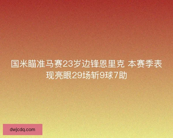 国米瞄准马赛23岁边锋恩里克 本赛季表现亮眼29场斩9球7助